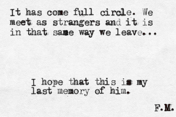 It has come full circle. We meet as strangers and it is in that sae m me way we leave... I hope that this is my last memory of him. F.M. 