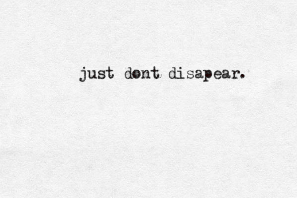 just dont disapear. 