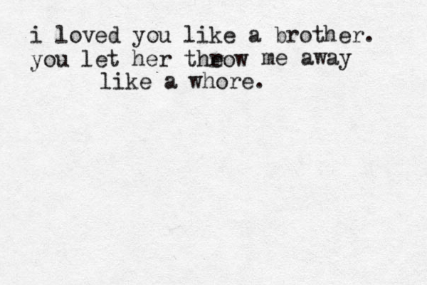i loved you like a brother. you let her theow r me away like a whore. 