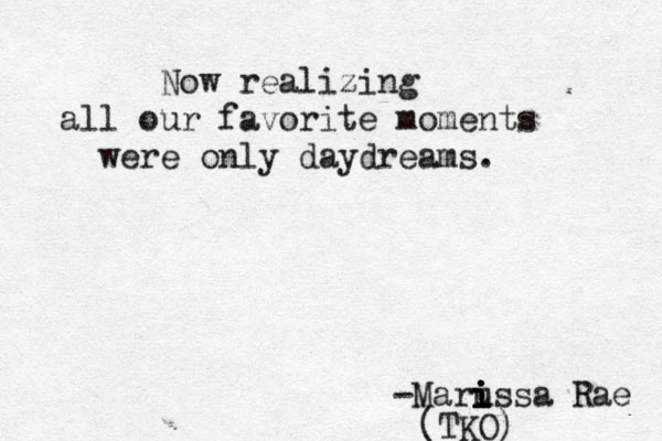 Now realizing all our favorite moments were only daydreams. -Marus i i i i i sa Rae (TKO) 