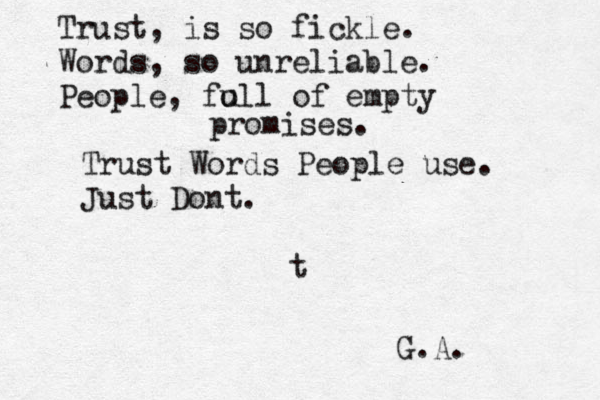 t Trust, is so fickle. Words, so unreliable. People, fo ull of empty promises. Trust Words People use. Just Dont. G.A.