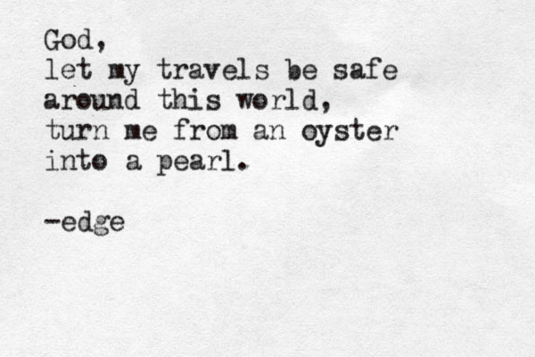 God, let my travels be safe around this world, turn me from an oyster into a pearl. -edge