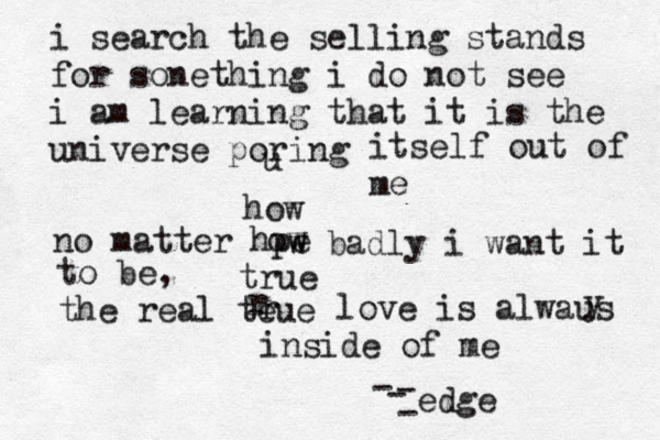 i search the selling stands for sonething i do not see i am learning that it is the universe poring u itself out of me no matter hpe ow w badly i want it to be, the real teue r love is alwaus y inside of me how r true edge - - - - 