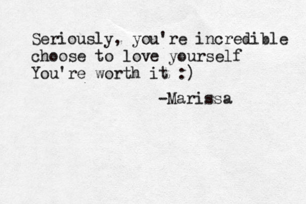 Seriously, you're incredible choose to love yourself You're worth it :) -Marissa