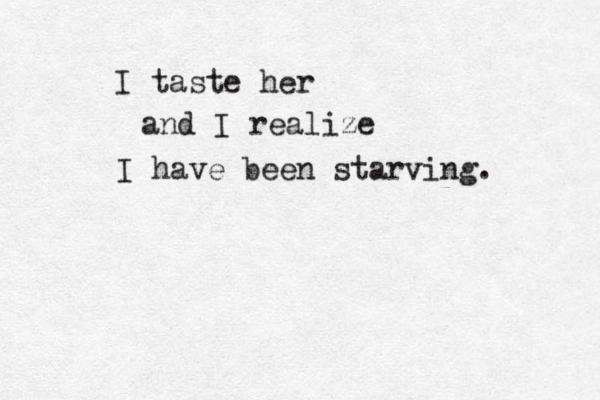 I taste her and I realize I have been starving.