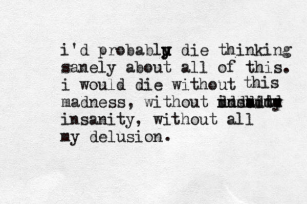 i'd probablu u y y die thinking sanely about all of this. i would die without madness, without insbity a mmmmmmm ddddddd insanity, without all my delusion this . 