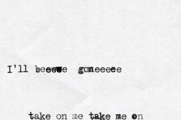 take on me take me on I'll beeewe e e w e w e goneeeee
