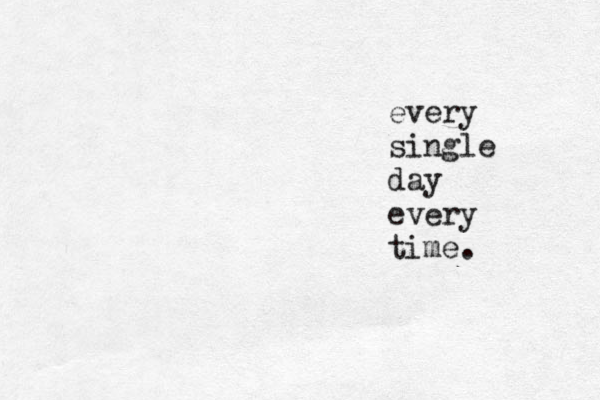 every single day every time. 
