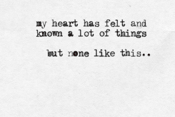 my heart has felt and known a lot of things but none like this.. 