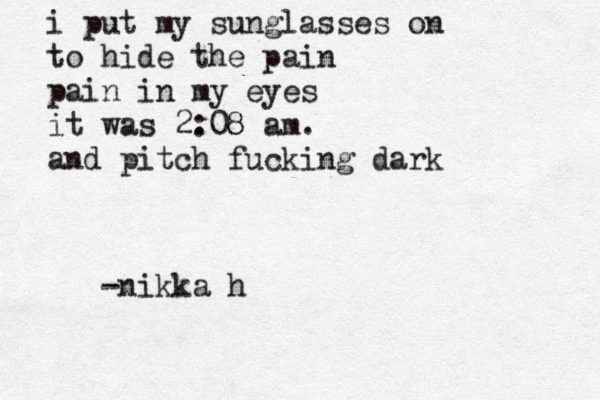 i put my sunglasses on to hide the pain pain in my eyes it was 2. :08 8 am. and pitch fucking dark -nikka h 