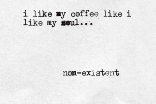 i like my coffe e like i like my soul... non-existent