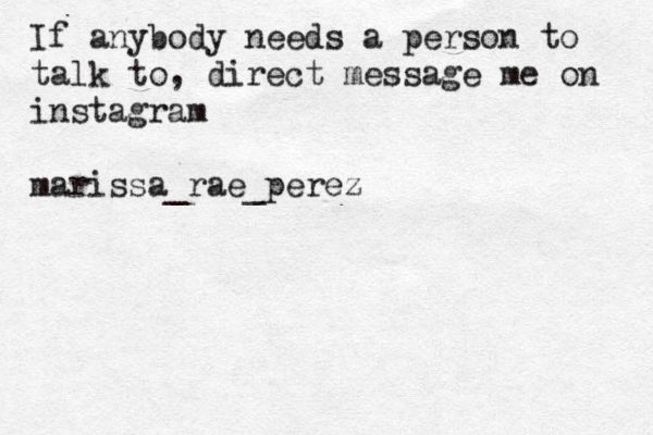 If any o b dy needs a person to talk to, direct message me on instagram marissa_rae_perez