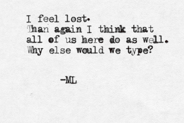 I feel lost Than again I think that all of us here do as well. Why else would we type? . -ML