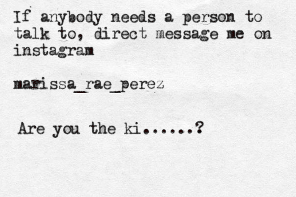 If any o b dy needs a person to talk to, direct message me on instagram marissa_rae_perez Are you the ki ....... ?