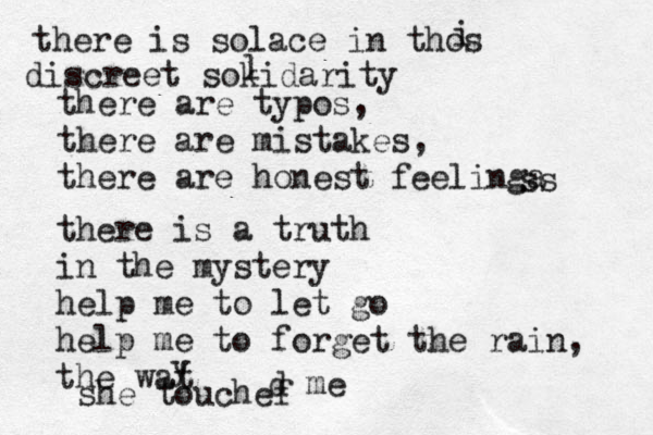 there is solace in thos i discreet sokidarity l there are typos, there are mistakes, there are honest feelinga ss there is a truth in the mystery help me to let go help me to forget the rain, the wat y she touchef d me 