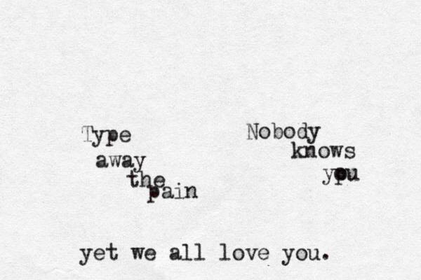 Type away the pain Nobody knows ypu o yet we all love you. 