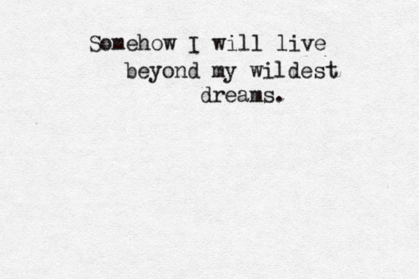 Somehow I will live beyond my wildest dreams.
