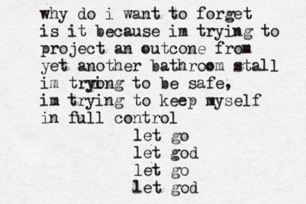 why do i want to forget is it because im trying to project an outcone from yet another bathroom stall im tryong to be safe, im trying to keep myself in full control i let go let god let go let god 