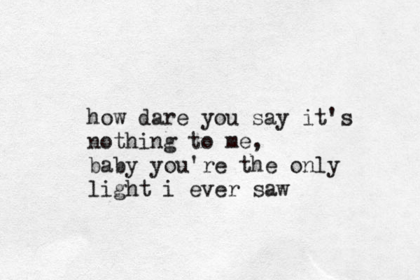 how dare you say it's nothing to me, baby you're the only light i ever saw 