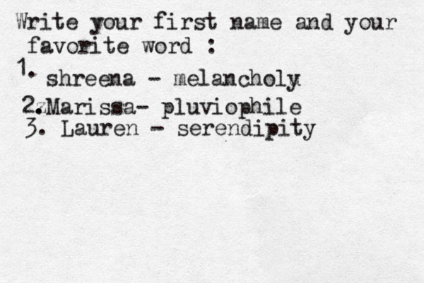 Write your first name and your favorite word : 1. shreena - melancholu y 2z . .Marissa- pluviophile 3. Lauren - serendipity