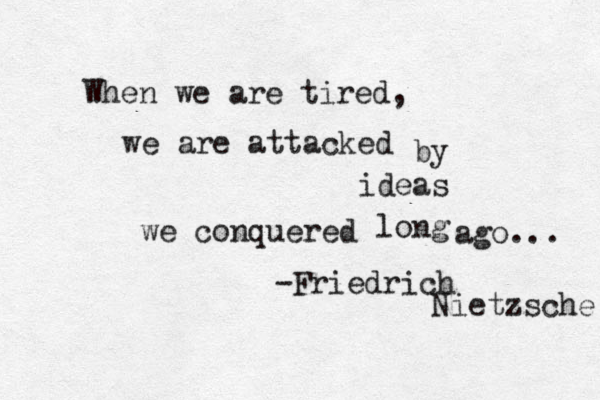 When we are tired, we are attacked by ideas we conquered long ago... -Friedrich Nietzsche 