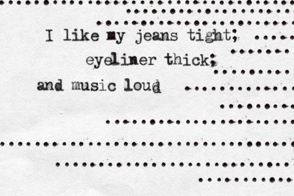 I like my jeans tight; eyeliner thick; and music loud • ...................... .................................... .............................. ............ .................................. .................... ....................... ............. ......... ....... .......... ..... d