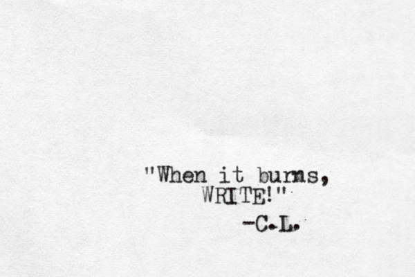 "When it burns, WRITE!" -C.L. 