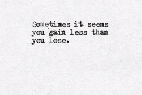 Sometimes it seems you gain less than you lose.