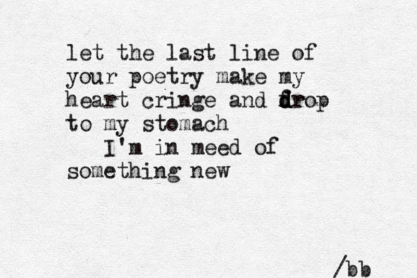 let the last line of your poetry make my heart cringe and fr d d drop to my stomach I'm in meed of something new /bb 
