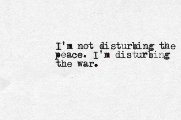 I'm not disturbing the pe peace. I'm disturbing the war. 