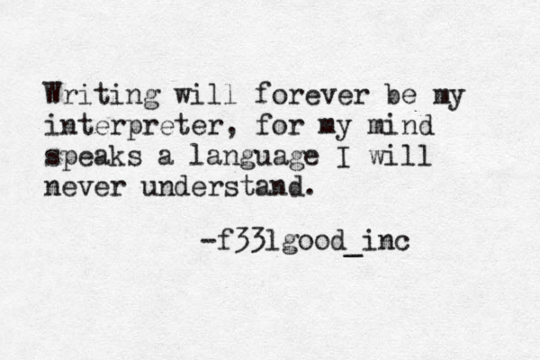 Writing will forever be my interpreter, for my mind speaks a language I will never understand. -f33lgood_inc