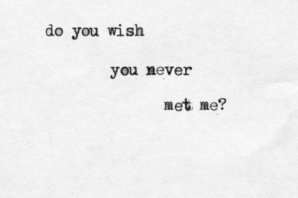 do you wish you never me t me?