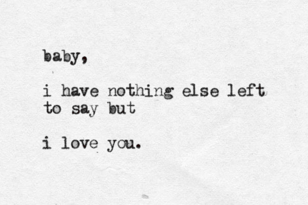 baby, i have nothing else left to say but i love you. 