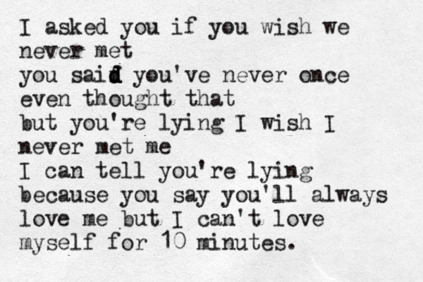 I asked you if you wish we never met you saif d d d d you've never once even thought that but you're lying I wish I never met me I can tell you're lying because you say you'll always love me but I can't love myself for 10 minutes.