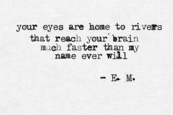 your eyes are home to rivers that reach your brain much faster than my name ever will - E. M .