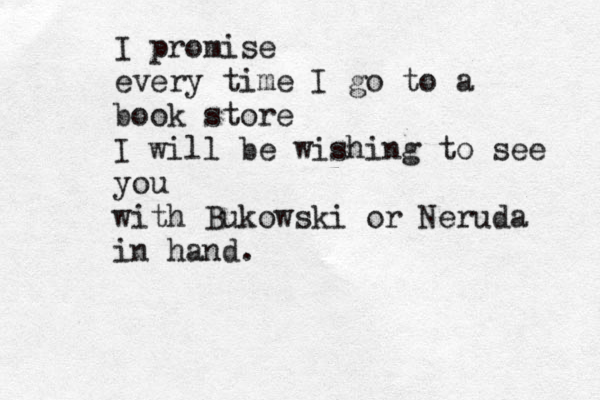 I promise every time I go to a book store I wi ll be wishing to see you with Bukowski or Neruda in hand. 