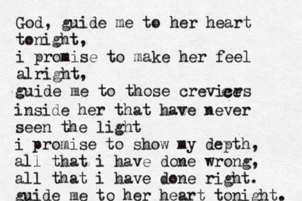 God, guide me to her heart tonight, i promise to make her feel alright, guide me to those crevicrs e ce inside her that have never seen the light i promise to show my depth, all that i have done wrong, all that i have done right. guide me to her heart tonight. 