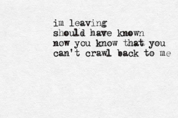 i m leaving should have known now you know that you can't crawl back to me 