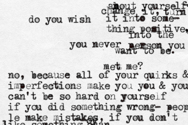 do you wish you never me t me? no, because all of your quirks & imperfections make you you & you can't be so hard on yourself if you did something wrong- people le make mistakes, if you don't i like something chan oy an bout yourself- - change it, turn it into some- thing positive , . , into the person you want to be. 