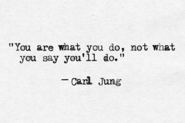 "You are what you do, not what you say you'll do." _ Carl Jung 