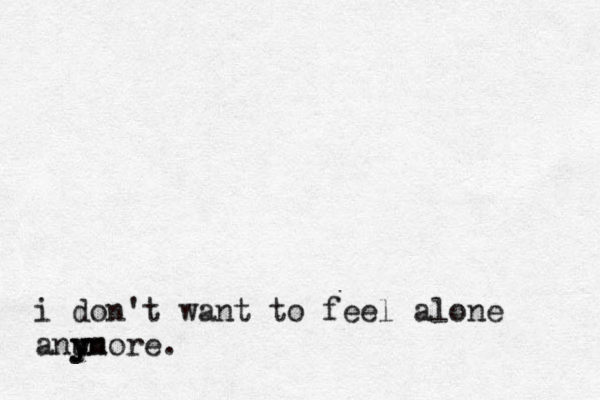 i don't want to feel alone anu y yn more.
