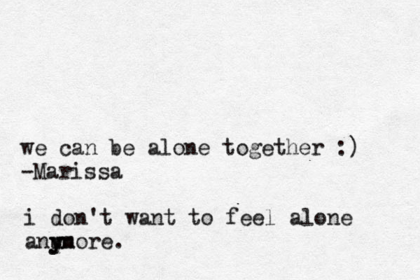 i don't want to feel alone anu y yn more. we can be alone together :) -Marissa