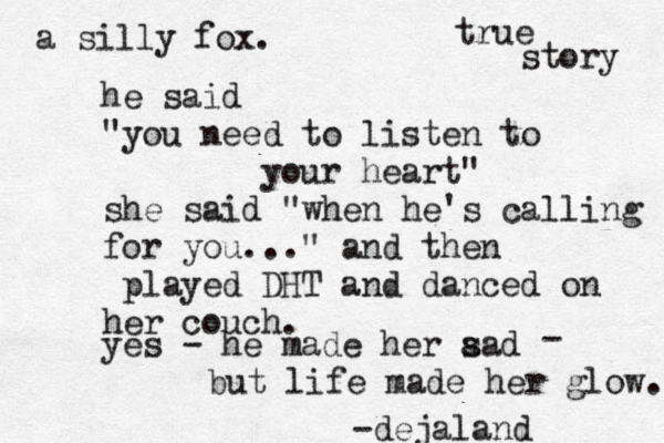 he said "you need to listen to your heart" she said "when he's calling for you..." and then played DHT and danced on her couch. yes - he made her aad s - but life made her glow. a silly fox. -dejaland true story 