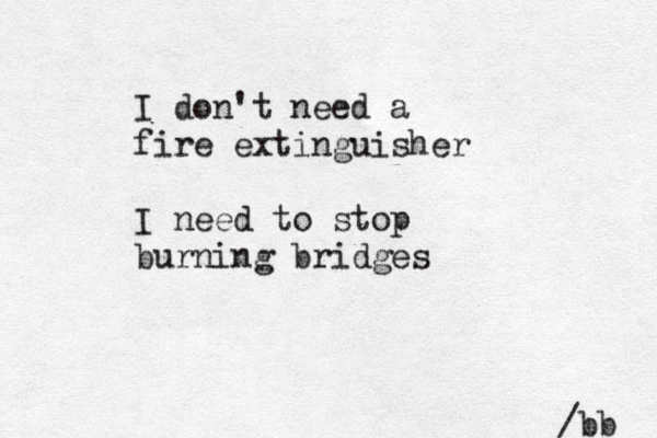I don't need a fire extinguisher I need to stop burning bridges /bb 