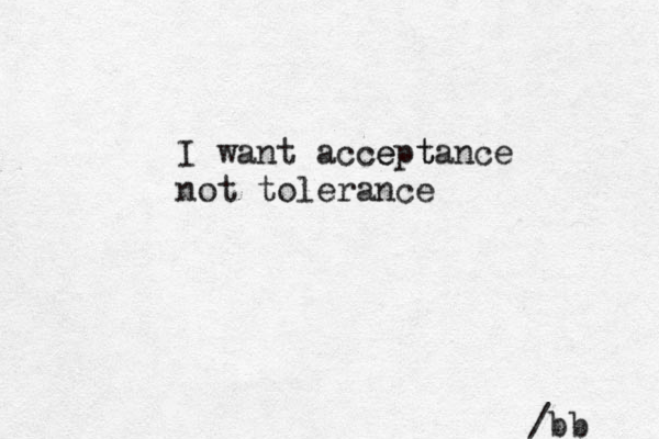 I want accep e tance t not tolerance /bb 