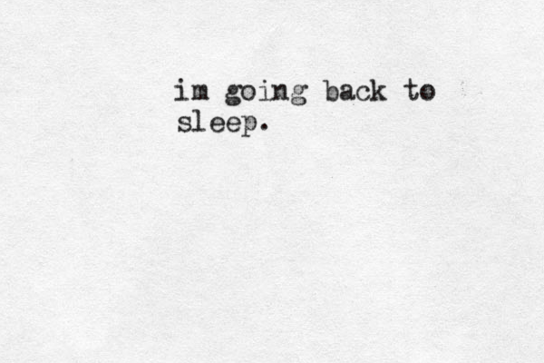 im going back to sleep.