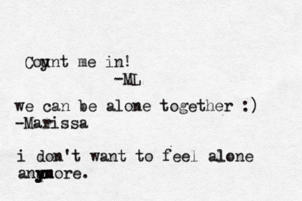 i don't want to feel alone anu y yn more. we can be alone together :) -Marissa Coy unt me in! -ML 