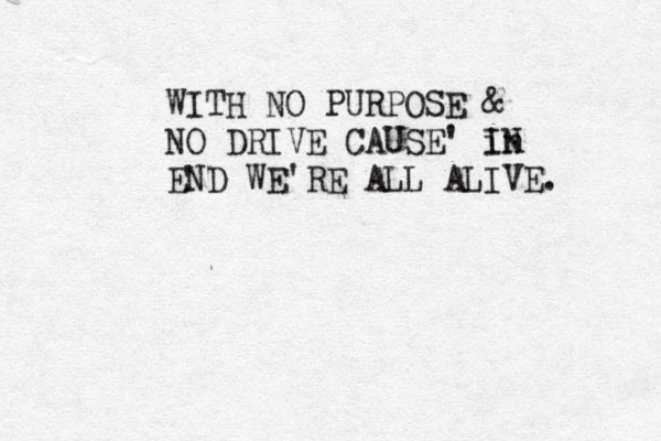 WITH NO PURPOSE & NO DRIVE CAUSE' in IN END WE'RE ALL ALIVE. 