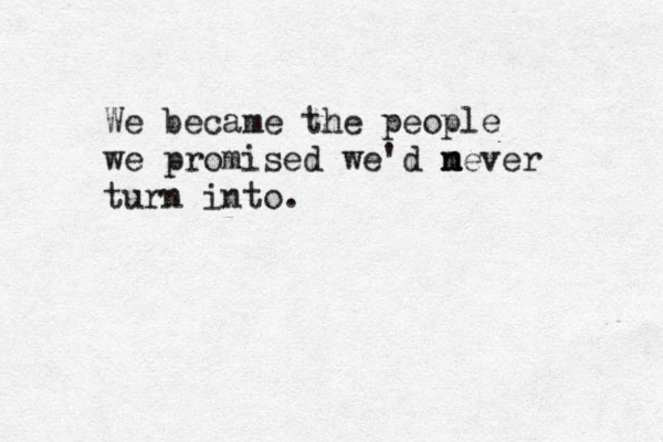 We became the people we promised we'd n n mever turn into.
