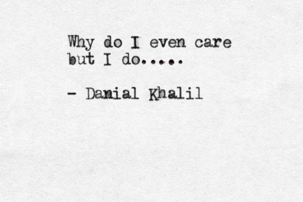 Why do I even care but I do..... - Danial Khalil 